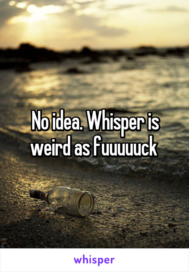 No idea. Whisper is weird as fuuuuuck 