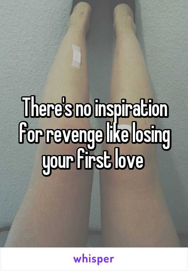 There's no inspiration for revenge like losing your first love 