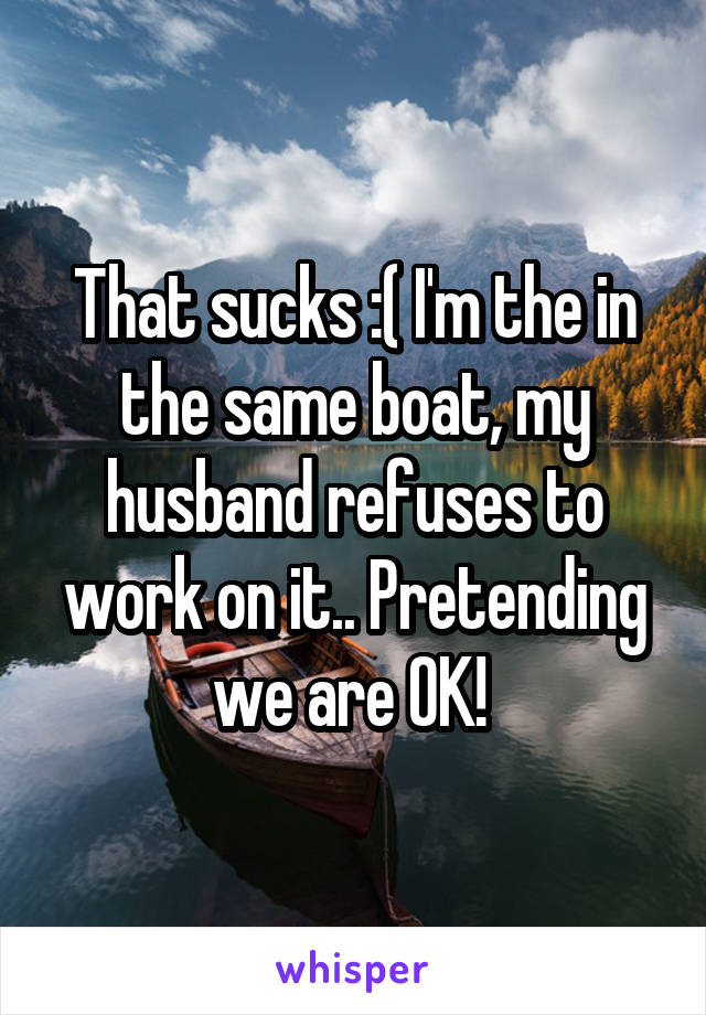 That sucks :( I'm the in the same boat, my husband refuses to work on it.. Pretending we are OK! 