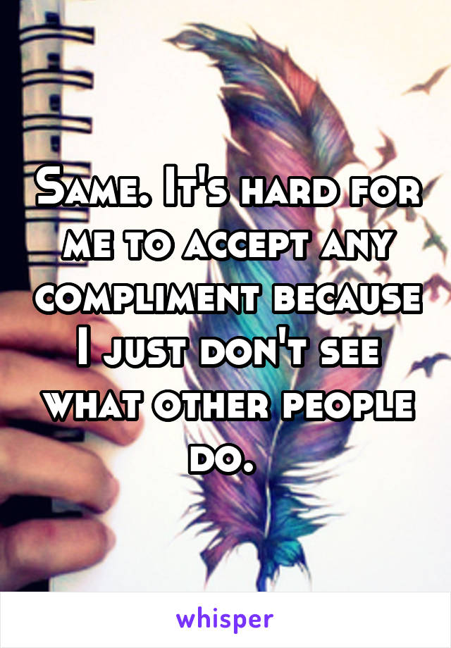 Same. It's hard for me to accept any compliment because I just don't see what other people do. 