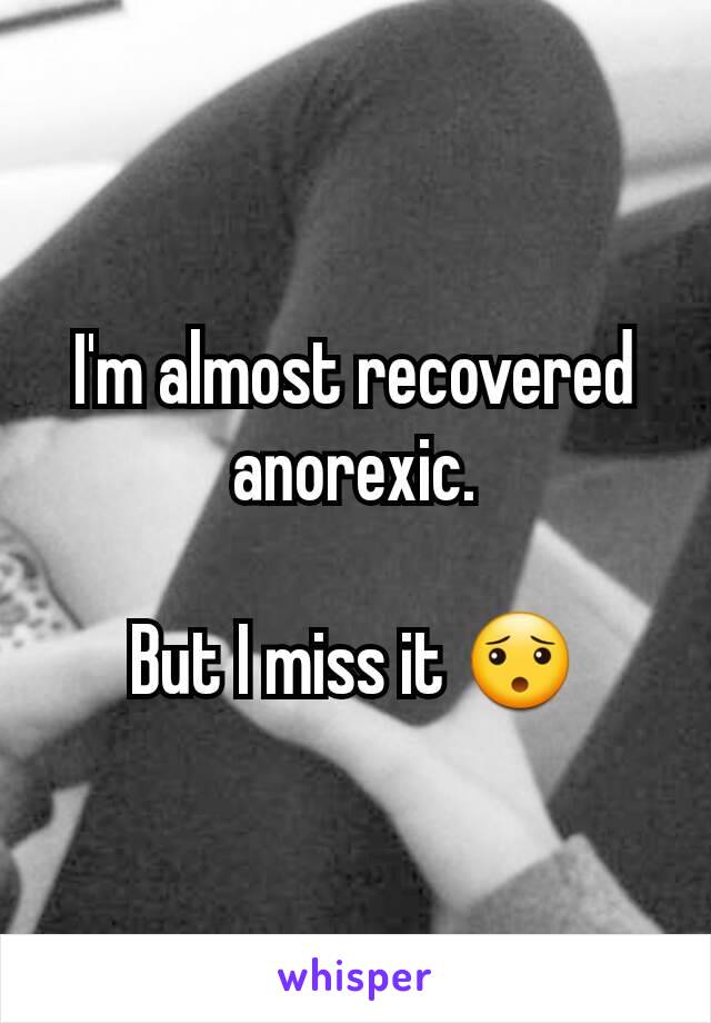 I'm almost recovered anorexic.

But I miss it 😯