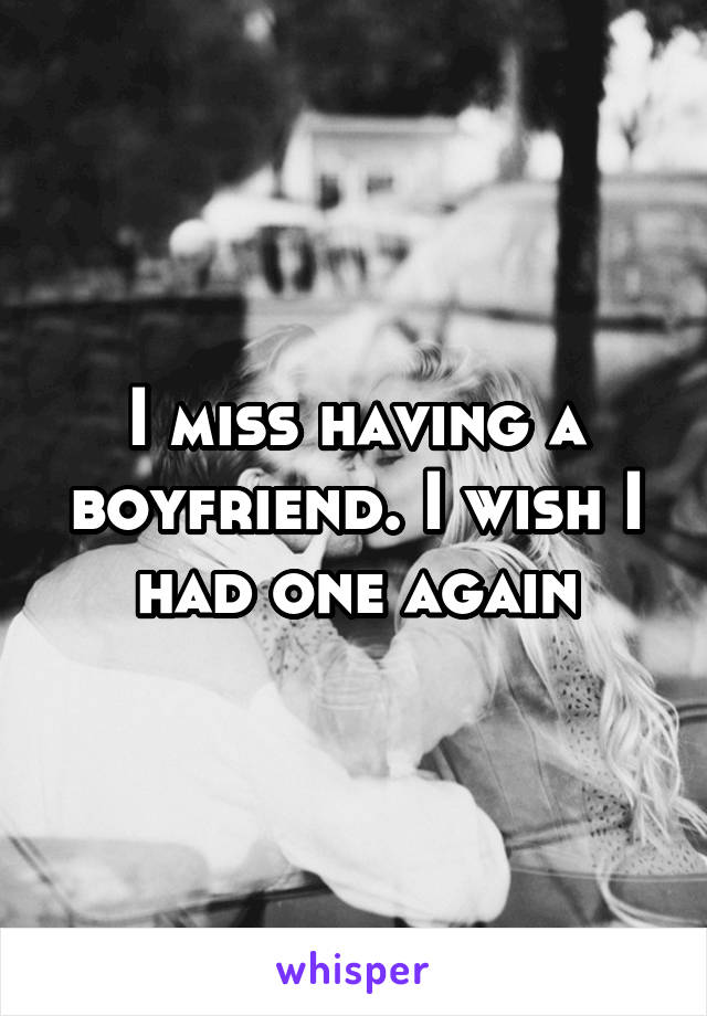 I miss having a boyfriend. I wish I had one again