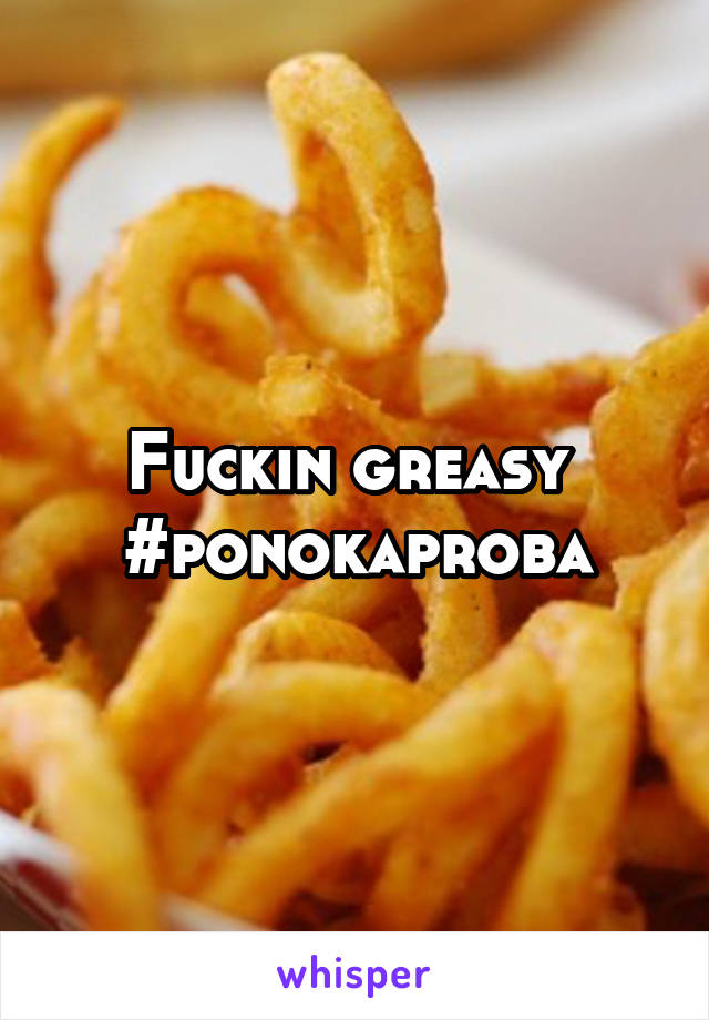 Fuckin greasy 
#ponokaproba