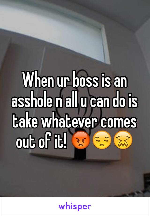 When ur boss is an asshole n all u can do is take whatever comes out of it! 😡😒😖