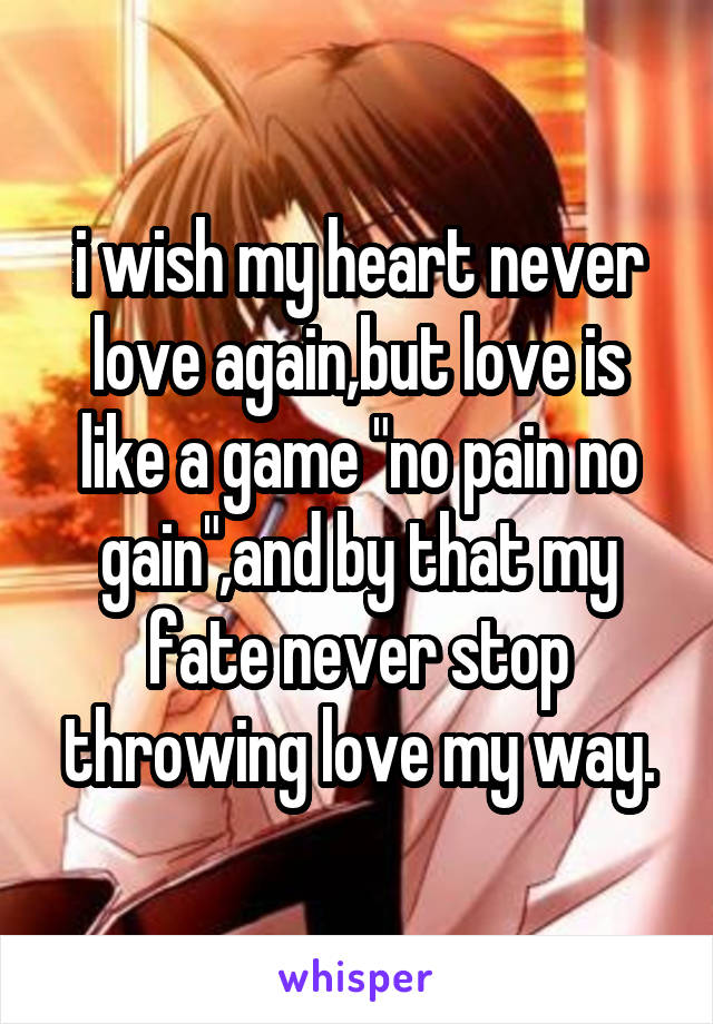 i wish my heart never love again,but love is like a game "no pain no gain",and by that my fate never stop throwing love my way.