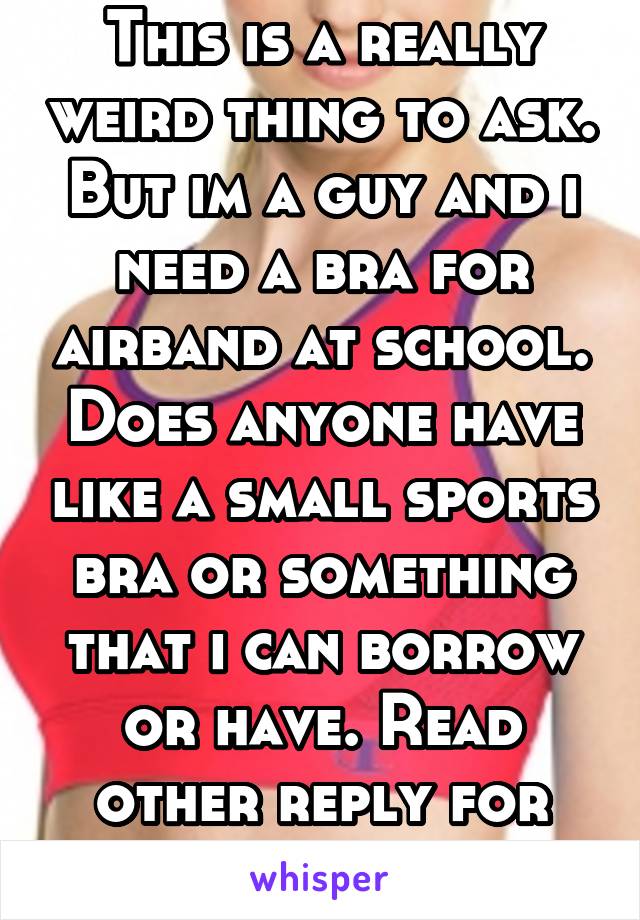 This is a really weird thing to ask. But im a guy and i need a bra for airband at school. Does anyone have like a small sports bra or something that i can borrow or have. Read other reply for more. 