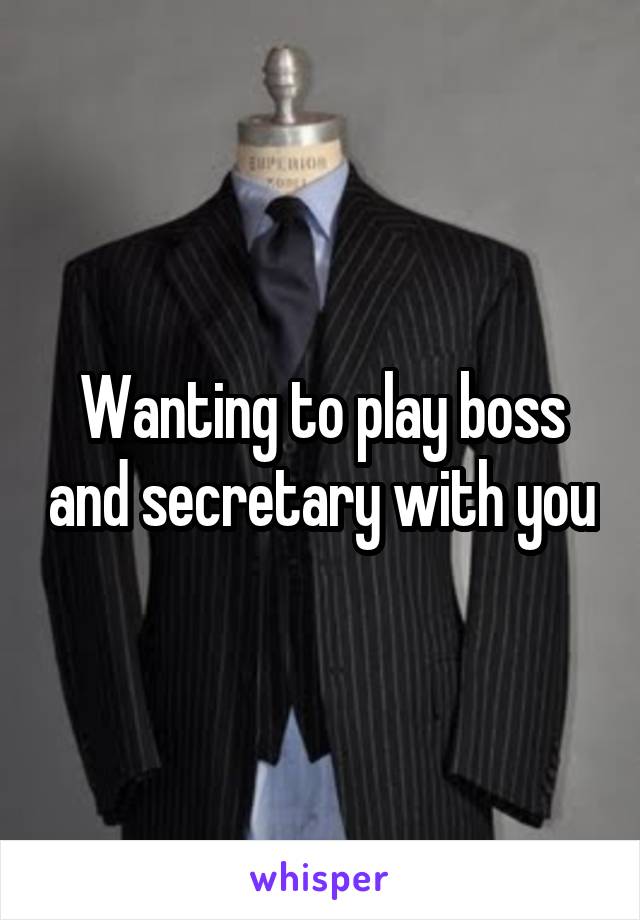 Wanting to play boss and secretary with you