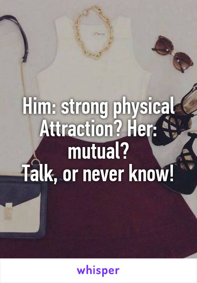 Him: strong physical
Attraction? Her: mutual?
Talk, or never know!