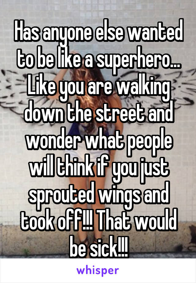 Has anyone else wanted to be like a superhero...
Like you are walking down the street and wonder what people will think if you just sprouted wings and took off!!! That would be sick!!!