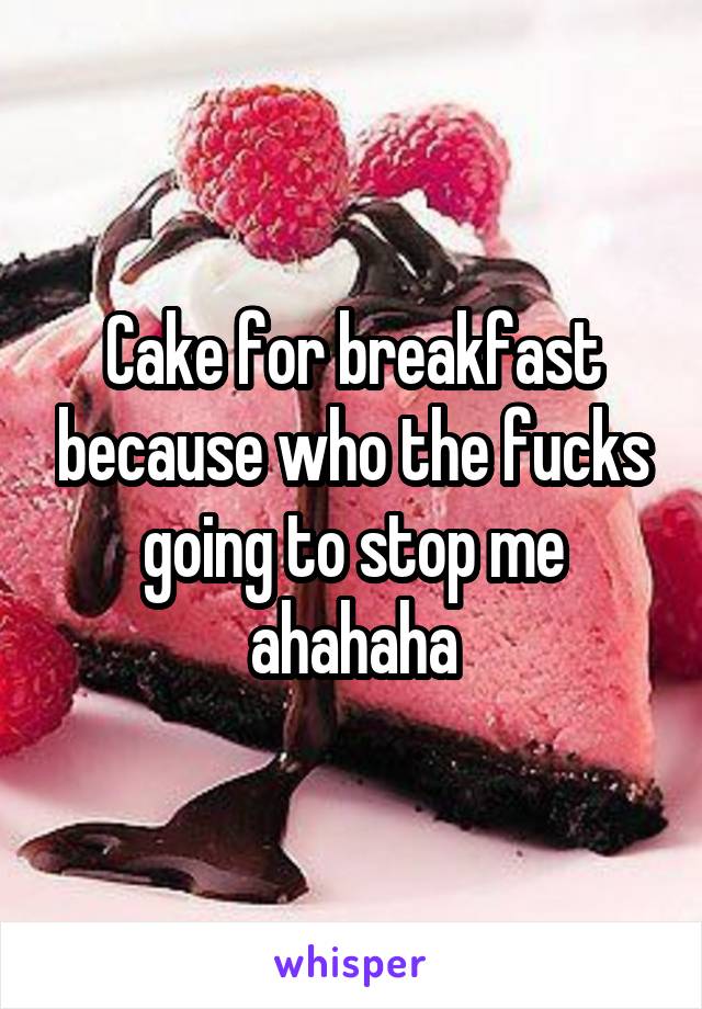 Cake for breakfast because who the fucks going to stop me ahahaha