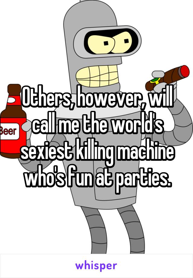 Others, however, will call me the world's sexiest killing machine who's fun at parties.