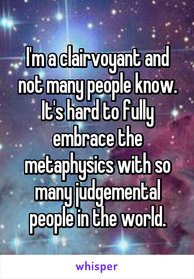 I'm a clairvoyant and not many people know. It's hard to fully embrace the metaphysics with so many judgemental people in the world.