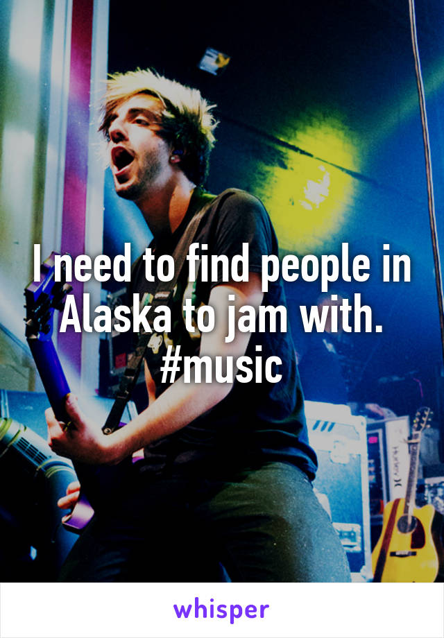 I need to find people in Alaska to jam with.
#music