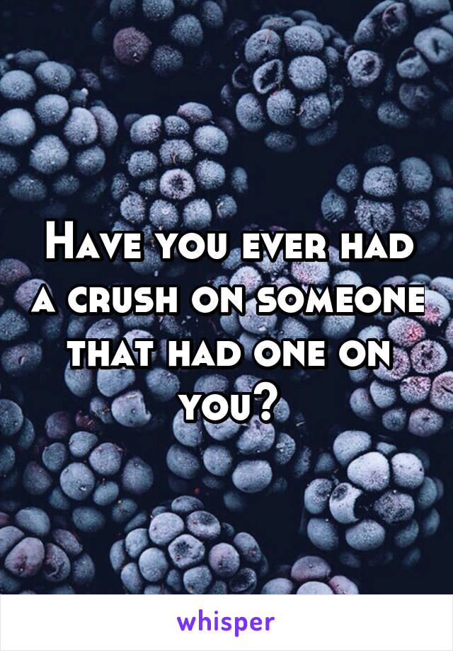 Have you ever had a crush on someone that had one on you?