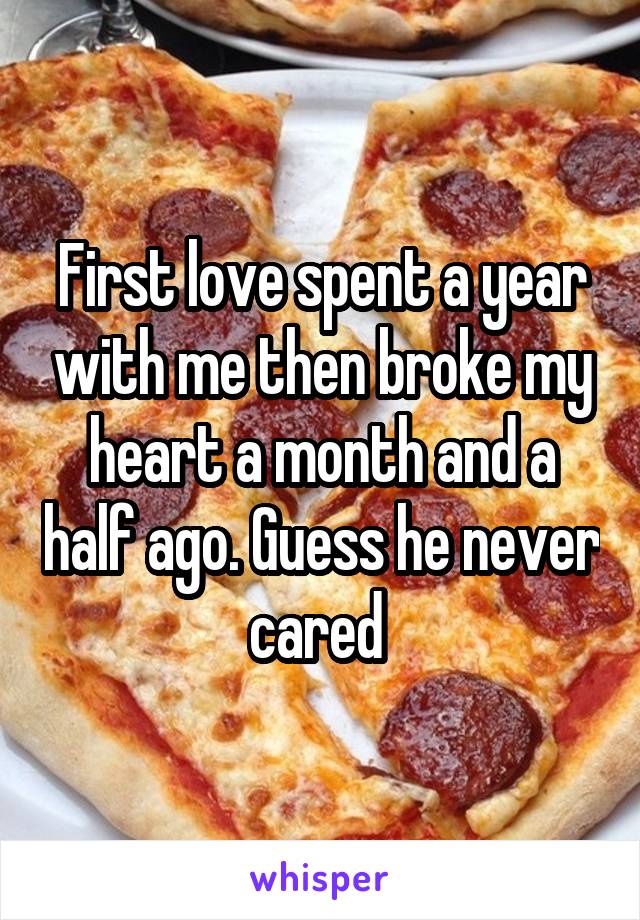 First love spent a year with me then broke my heart a month and a half ago. Guess he never cared 