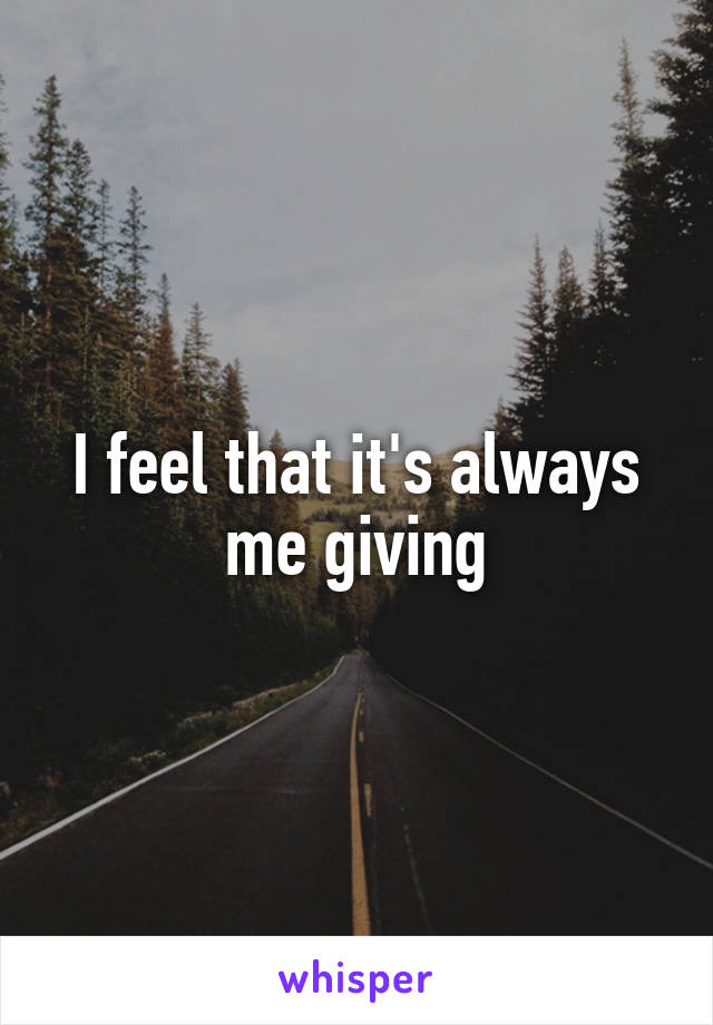 I feel that it's always me giving