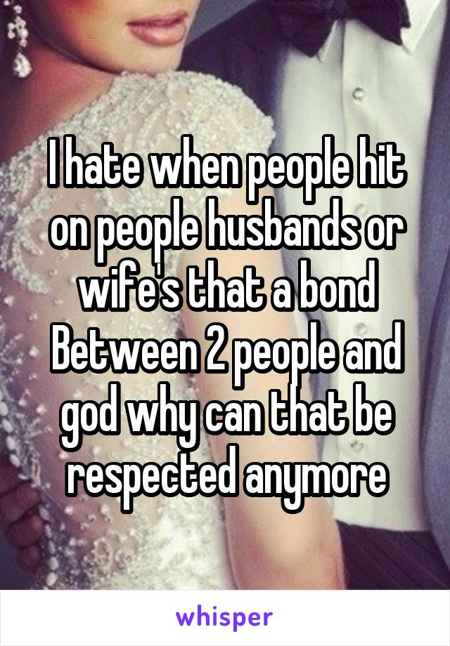 I hate when people hit on people husbands or wife's that a bond Between 2 people and god why can that be respected anymore