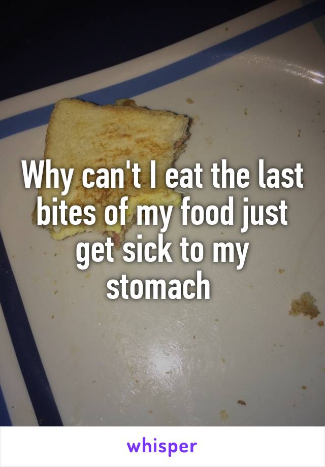 Why can't I eat the last bites of my food just get sick to my stomach 