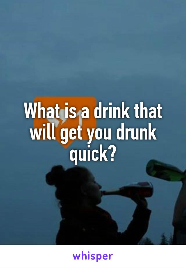 What is a drink that will get you drunk quick?