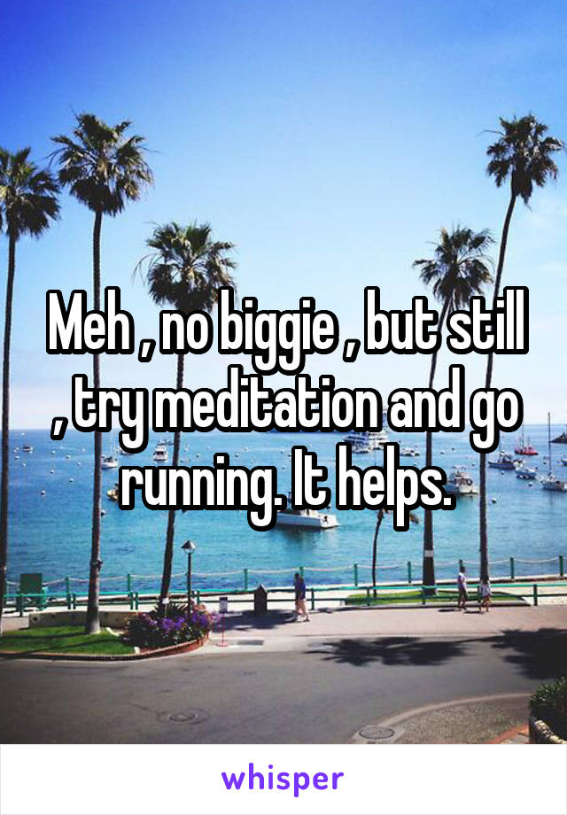 Meh , no biggie , but still , try meditation and go running. It helps.