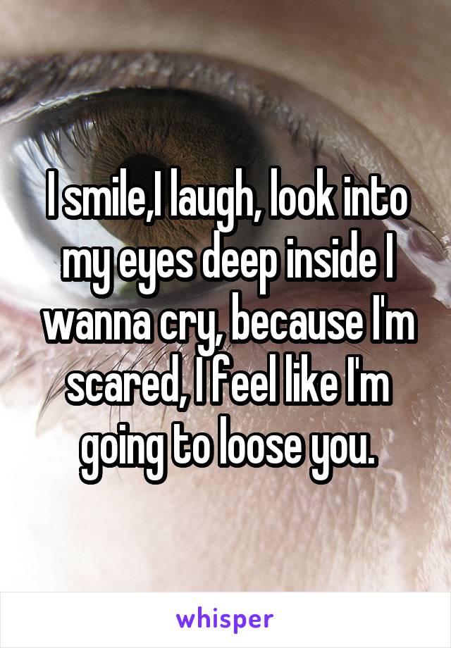 I smile,I laugh, look into my eyes deep inside I wanna cry, because I'm scared, I feel like I'm going to loose you.