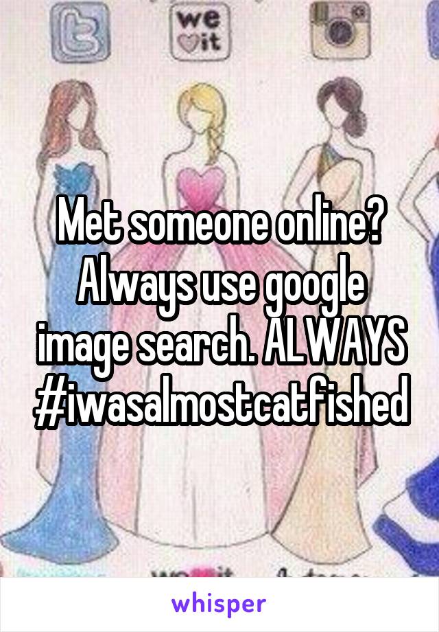 Met someone online? Always use google image search. ALWAYS #iwasalmostcatfished