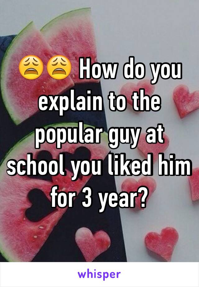 😩😩 How do you explain to the popular guy at school you liked him for 3 year?
