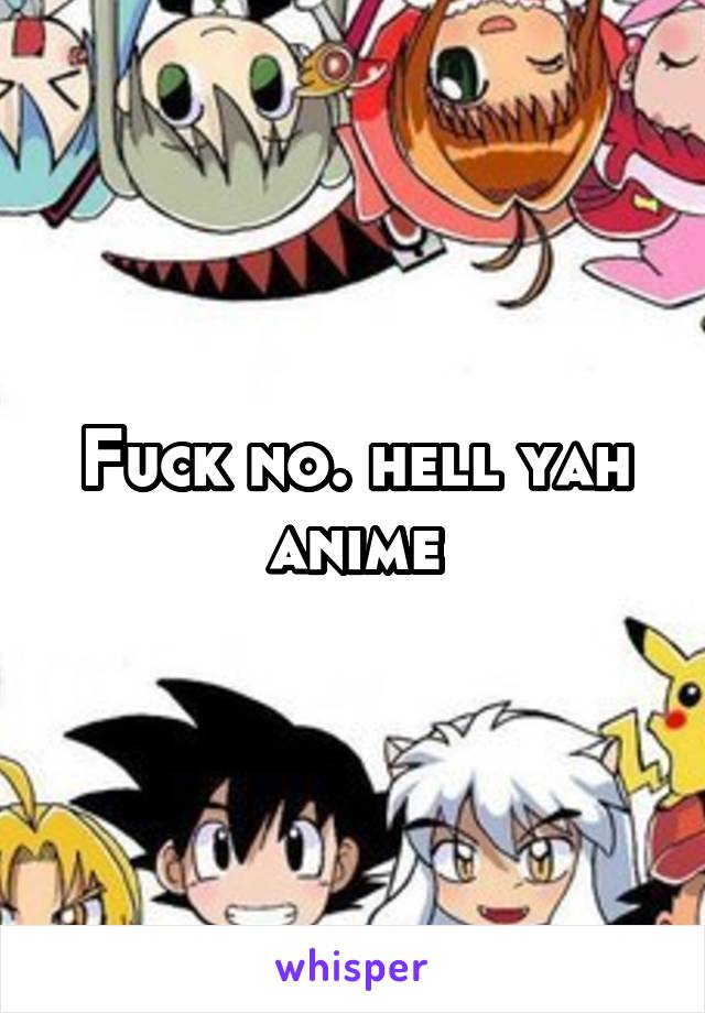 Fuck no. hell yah anime