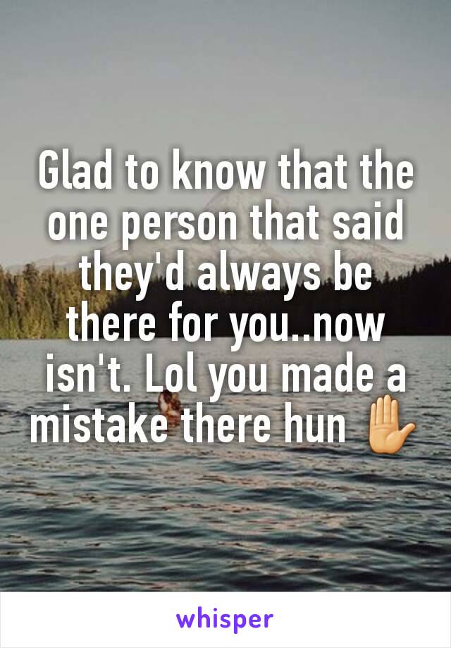 Glad to know that the one person that said they'd always be there for you..now isn't. Lol you made a mistake there hun ✋