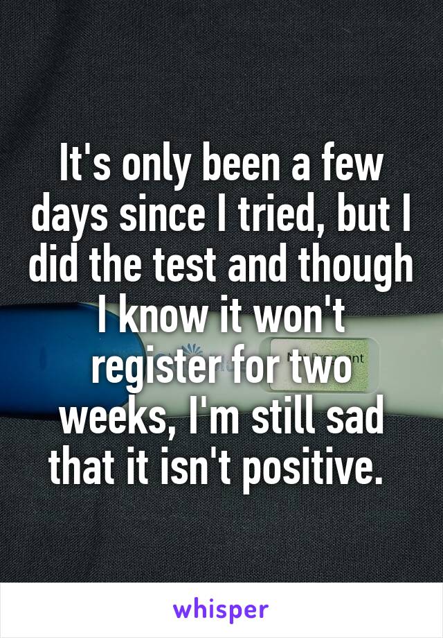 It's only been a few days since I tried, but I did the test and though I know it won't register for two weeks, I'm still sad that it isn't positive. 