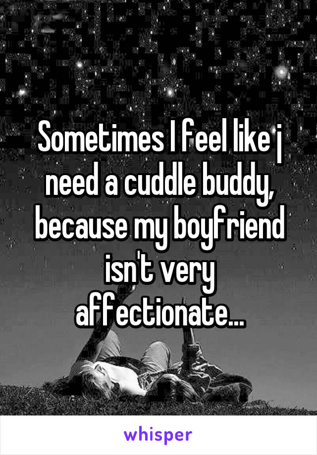 Sometimes I feel like j need a cuddle buddy, because my boyfriend isn't very affectionate...