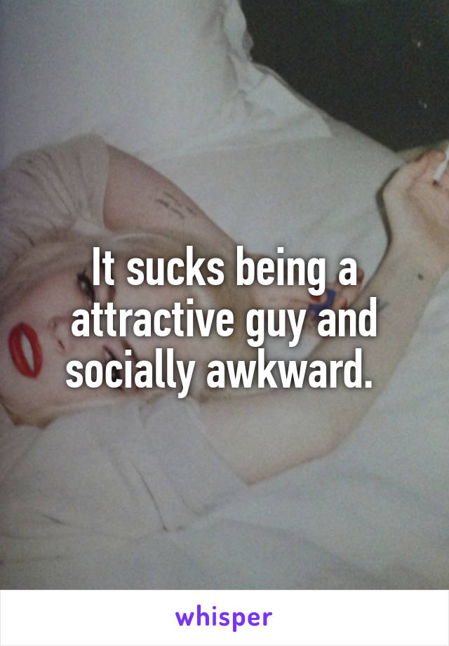 It sucks being a attractive guy and socially awkward. 