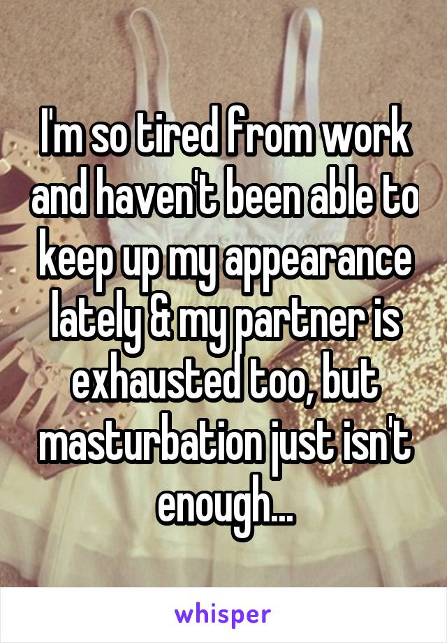 I'm so tired from work and haven't been able to keep up my appearance lately & my partner is exhausted too, but masturbation just isn't enough...