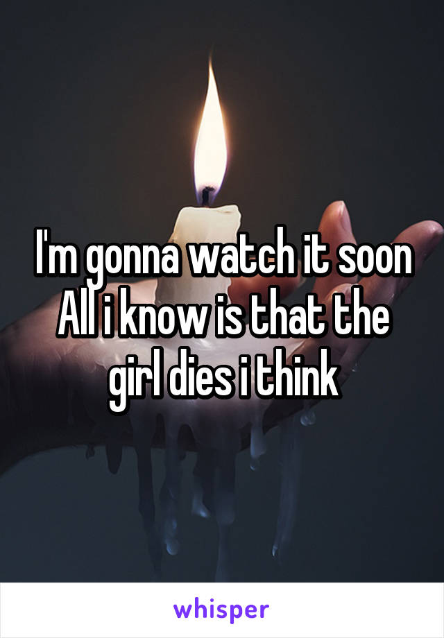 I'm gonna watch it soon
All i know is that the girl dies i think