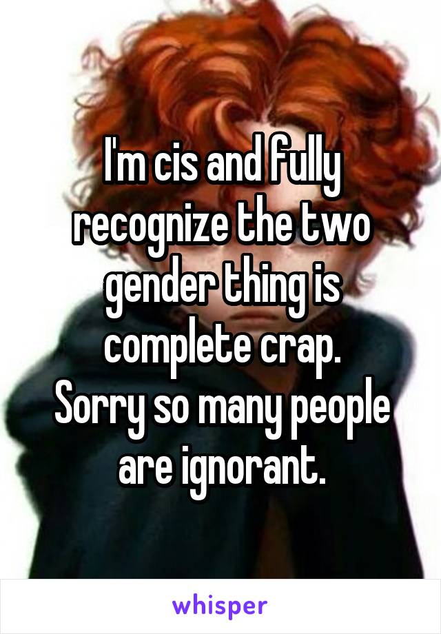 I'm cis and fully recognize the two gender thing is complete crap.
Sorry so many people are ignorant.