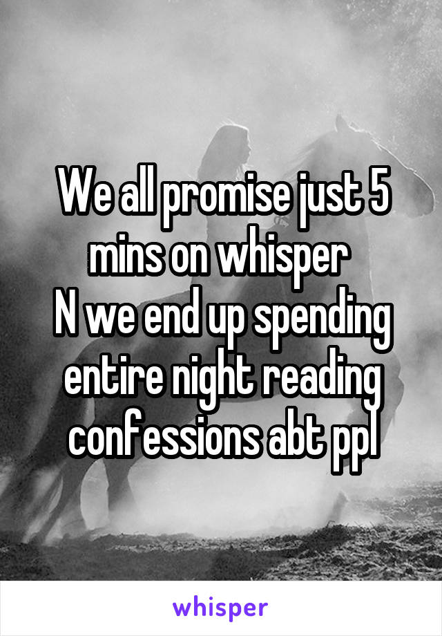 We all promise just 5 mins on whisper 
N we end up spending entire night reading confessions abt ppl