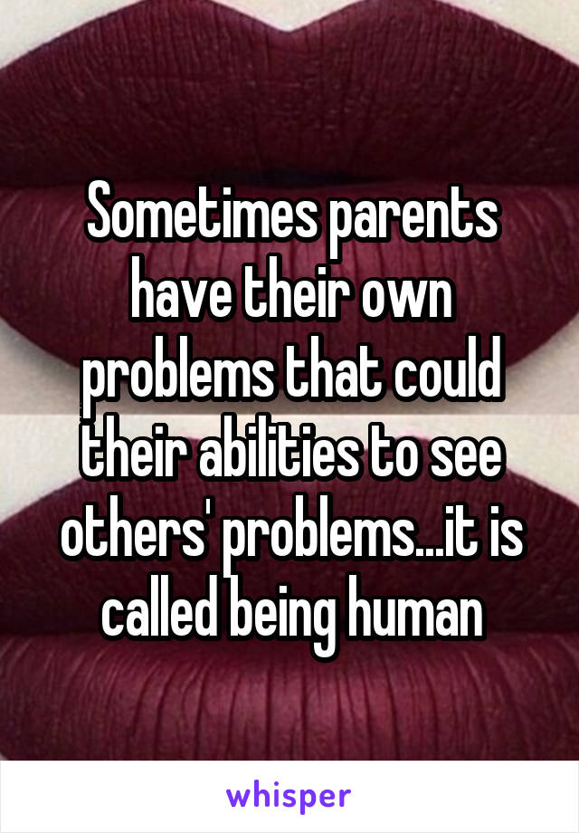 Sometimes parents have their own problems that could their abilities to see others' problems...it is called being human