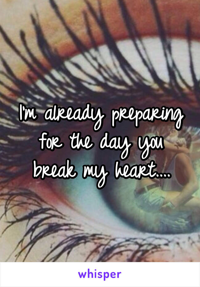 I'm already preparing for the day you break my heart....