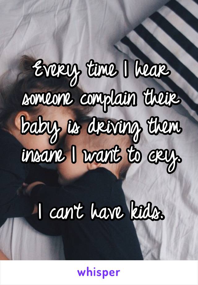 Every time I hear someone complain their baby is driving them insane I want to cry.

I can't have kids.