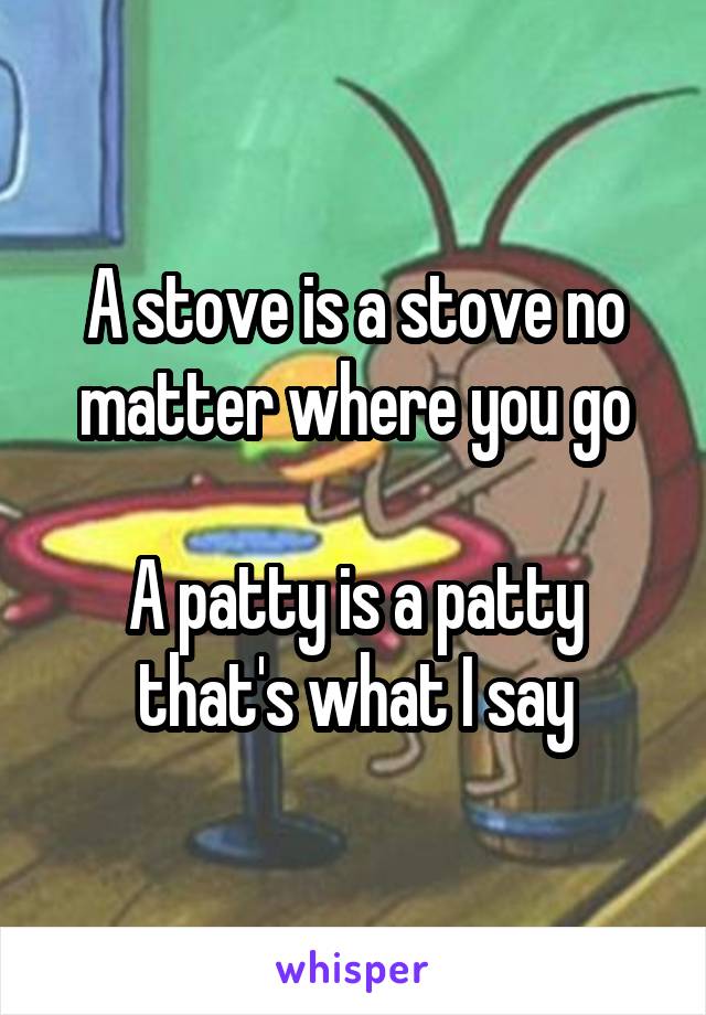 A stove is a stove no matter where you go

A patty is a patty that's what I say