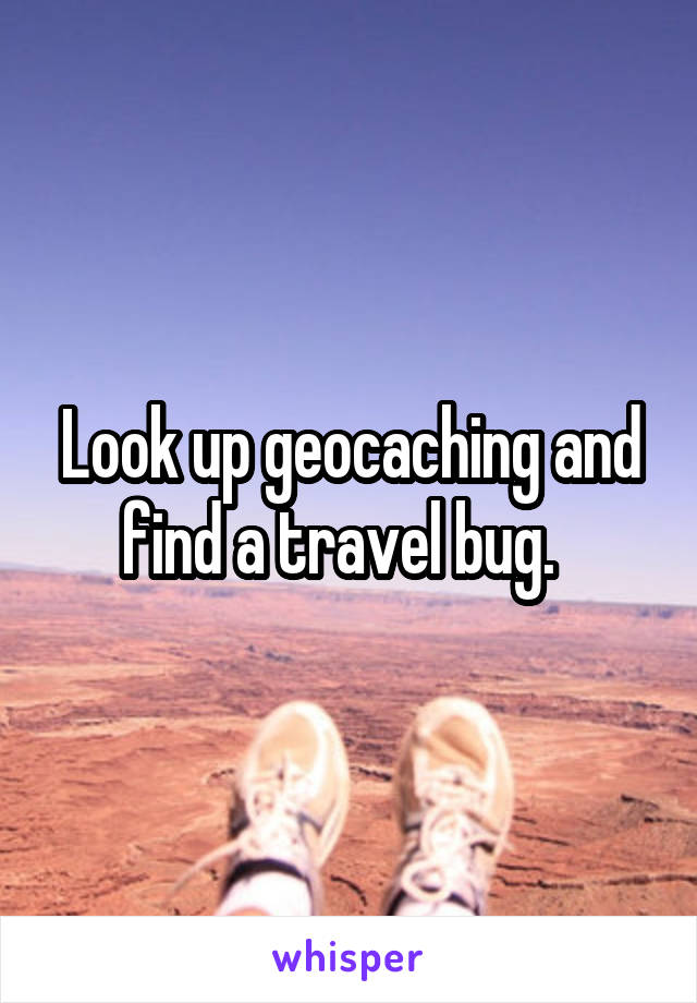 Look up geocaching and find a travel bug.  