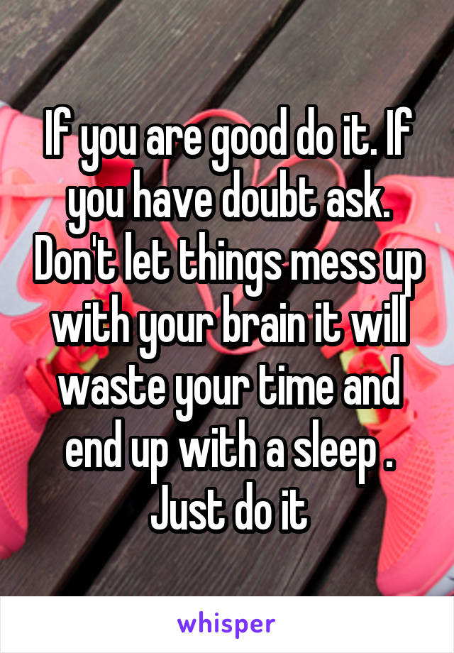 If you are good do it. If you have doubt ask. Don't let things mess up with your brain it will waste your time and end up with a sleep . Just do it