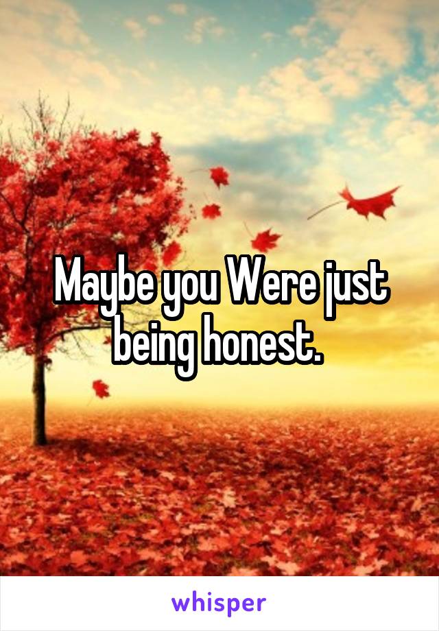 Maybe you Were just being honest. 