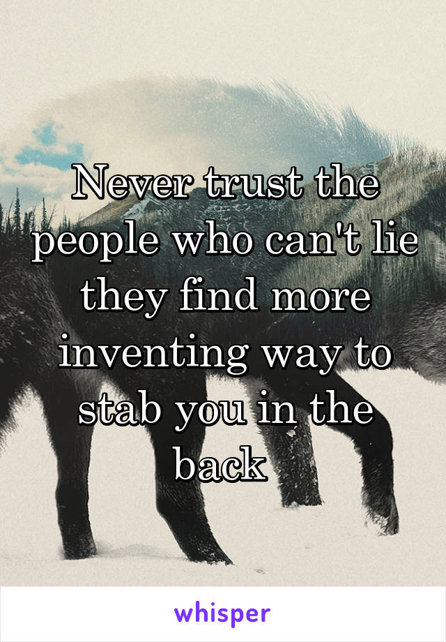 Never trust the people who can't lie they find more inventing way to stab you in the back 