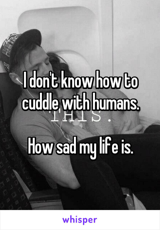 I don't know how to cuddle with humans.

How sad my life is.