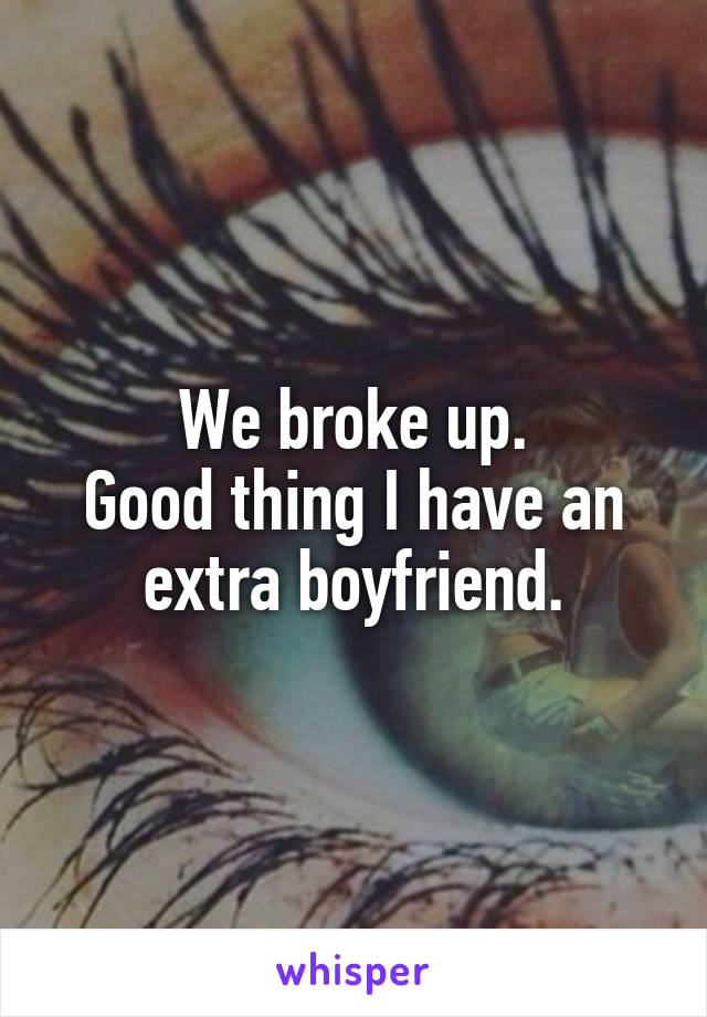 We broke up.
Good thing I have an extra boyfriend.