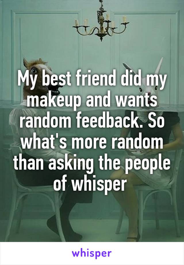 My best friend did my makeup and wants random feedback. So what's more random than asking the people of whisper 