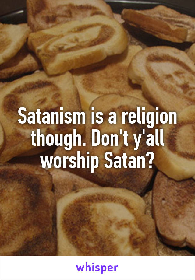 Satanism is a religion though. Don't y'all worship Satan?