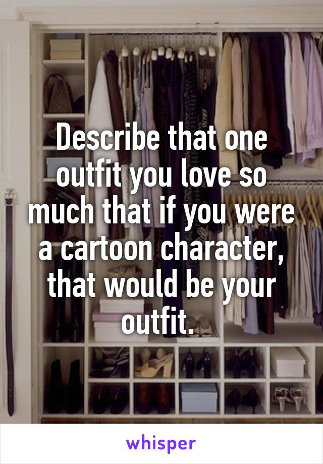 Describe that one outfit you love so much that if you were a cartoon character, that would be your outfit. 