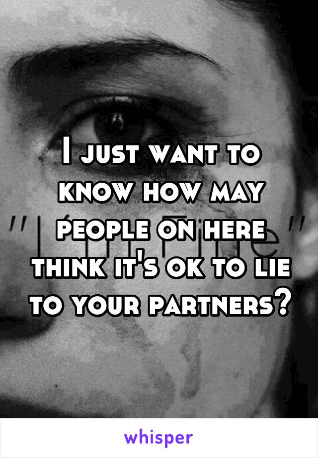 I just want to know how may people on here think it's ok to lie to your partners?